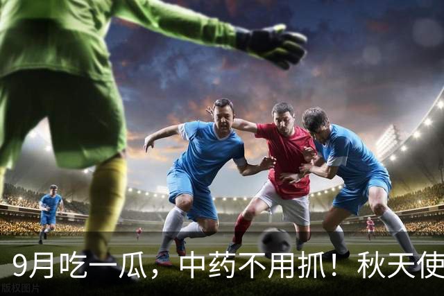 9月吃一瓜，中药不用抓！秋天使劲吃，一降火，二排毒，三润肠